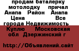 продам баталерку мотолодку 22 причал Анапа › Район ­ Анапа › Цена ­ 1 800 000 - Все города Недвижимость » Куплю   . Московская обл.,Дзержинский г.
